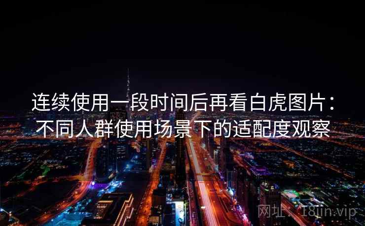 连续使用一段时间后再看白虎图片：不同人群使用场景下的适配度观察