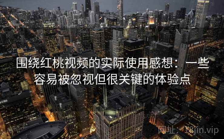 围绕红桃视频的实际使用感想：一些容易被忽视但很关键的体验点