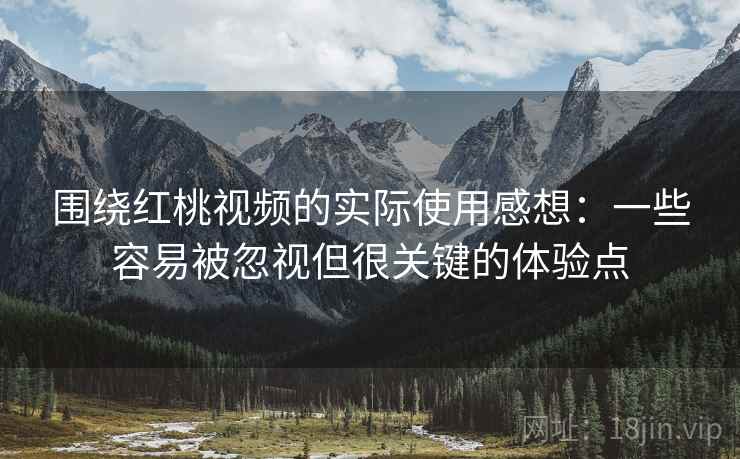 围绕红桃视频的实际使用感想：一些容易被忽视但很关键的体验点