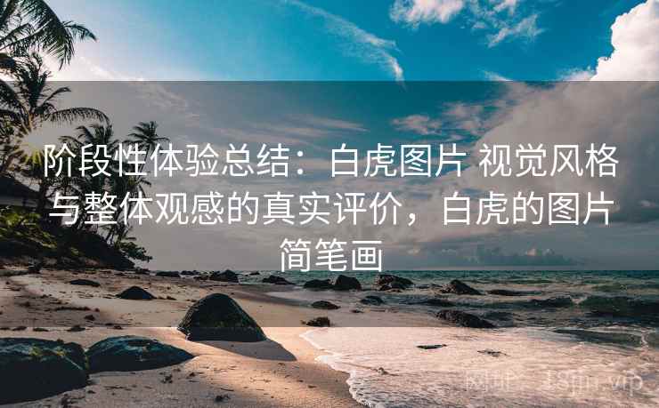 阶段性体验总结：白虎图片 视觉风格与整体观感的真实评价，白虎的图片简笔画