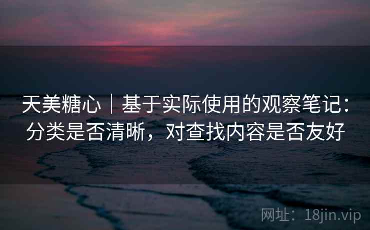 天美糖心｜基于实际使用的观察笔记：分类是否清晰，对查找内容是否友好