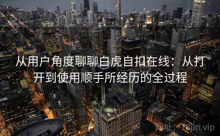 从用户角度聊聊白虎自扣在线：从打开到使用顺手所经历的全过程