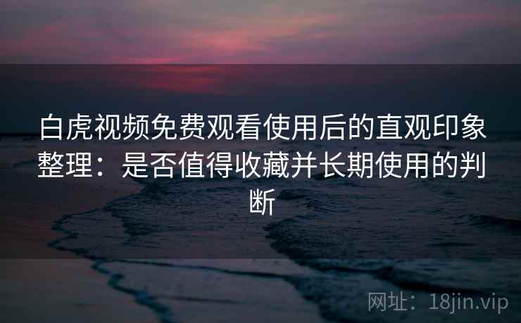 白虎视频免费观看使用后的直观印象整理：是否值得收藏并长期使用的判断