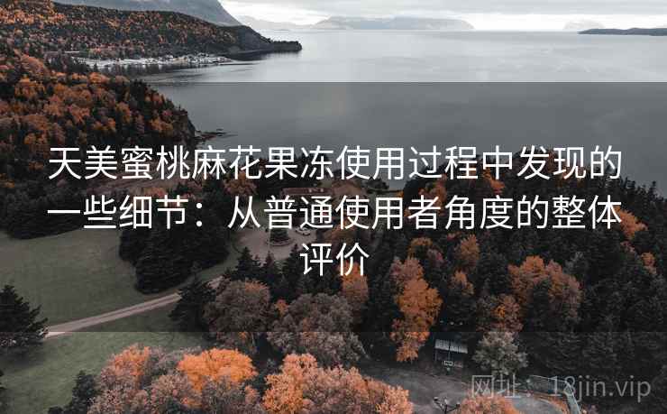天美蜜桃麻花果冻使用过程中发现的一些细节：从普通使用者角度的整体评价
