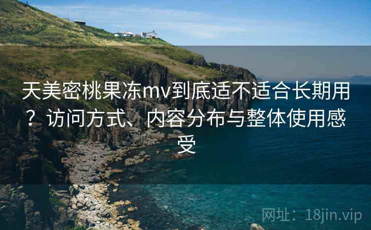 天美密桃果冻mv到底适不适合长期用？访问方式、内容分布与整体使用感受