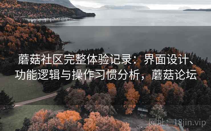 蘑菇社区完整体验记录：界面设计、功能逻辑与操作习惯分析，蘑菇论坛