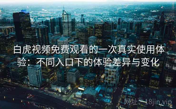 白虎视频免费观看的一次真实使用体验：不同入口下的体验差异与变化