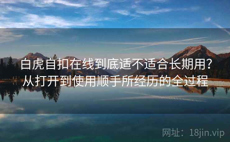 白虎自扣在线到底适不适合长期用？从打开到使用顺手所经历的全过程