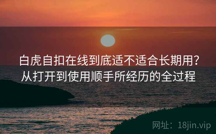 白虎自扣在线到底适不适合长期用？从打开到使用顺手所经历的全过程