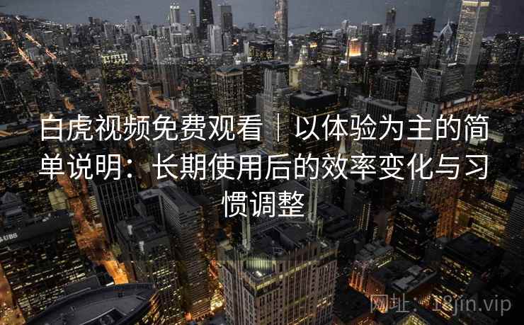 白虎视频免费观看｜以体验为主的简单说明：长期使用后的效率变化与习惯调整