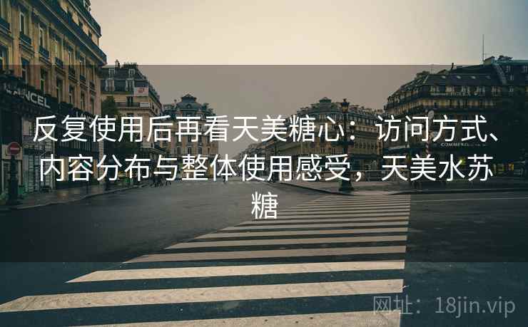 反复使用后再看天美糖心：访问方式、内容分布与整体使用感受，天美水苏糖