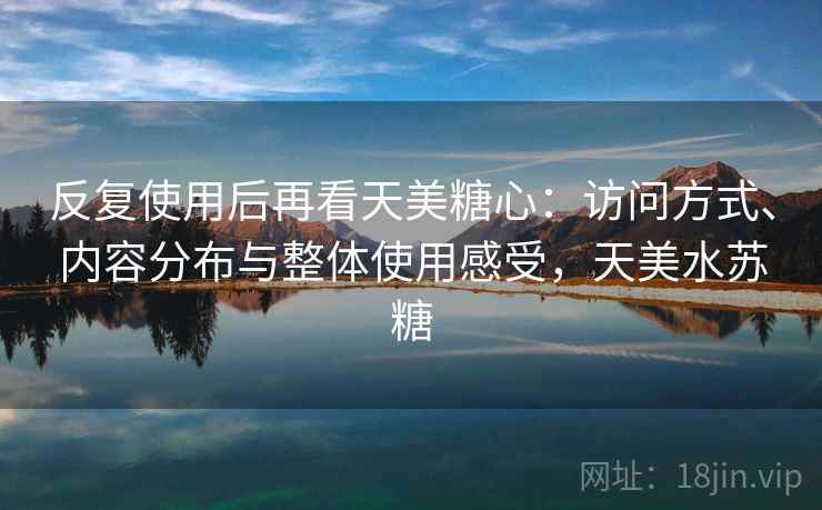 反复使用后再看天美糖心：访问方式、内容分布与整体使用感受，天美水苏糖