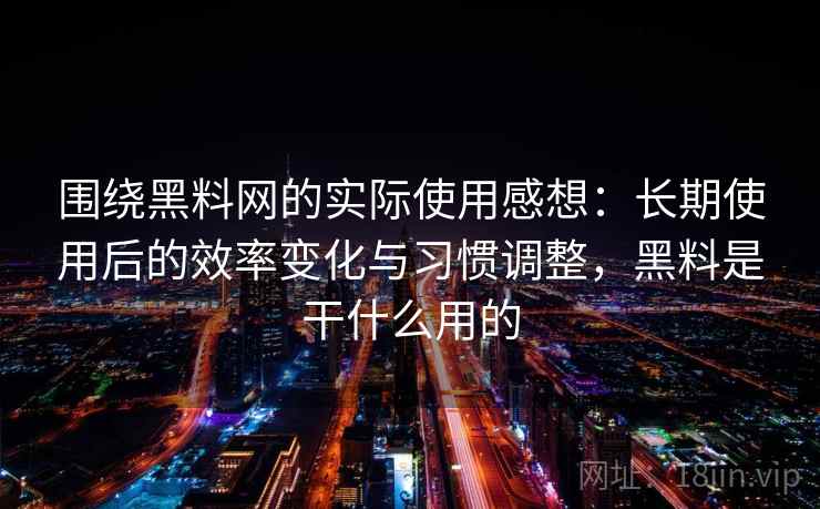 围绕黑料网的实际使用感想：长期使用后的效率变化与习惯调整，黑料是干什么用的