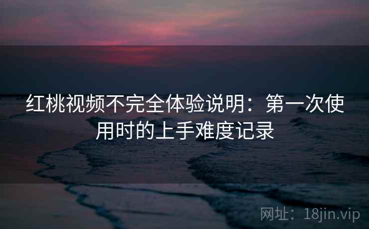 红桃视频不完全体验说明：第一次使用时的上手难度记录