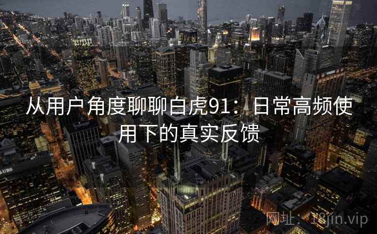 从用户角度聊聊白虎91：日常高频使用下的真实反馈