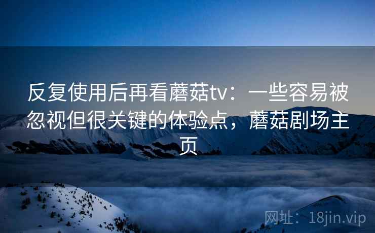 反复使用后再看蘑菇tv：一些容易被忽视但很关键的体验点，蘑菇剧场主页