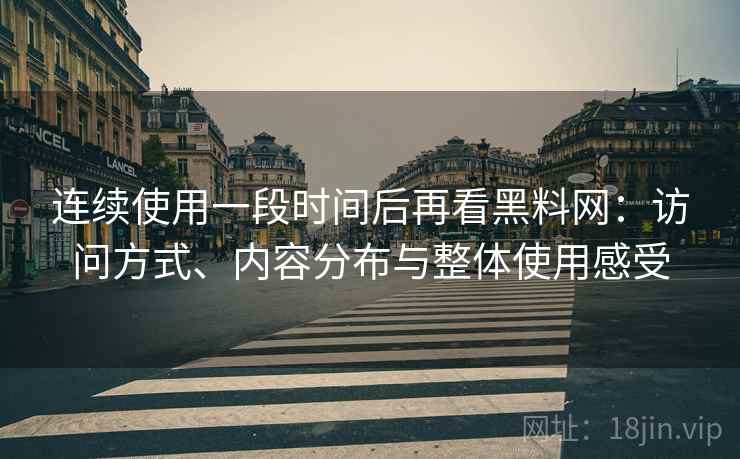 连续使用一段时间后再看黑料网：访问方式、内容分布与整体使用感受