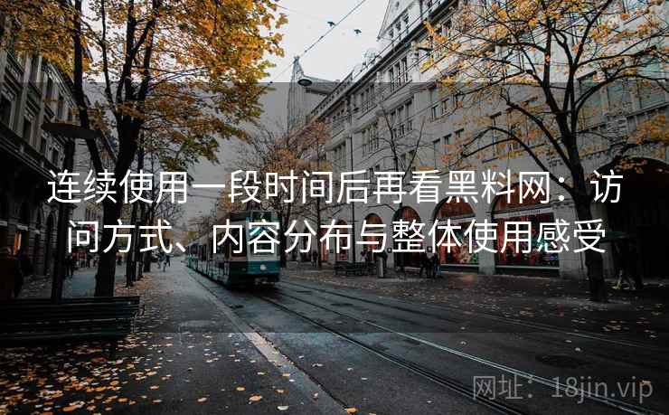 连续使用一段时间后再看黑料网：访问方式、内容分布与整体使用感受