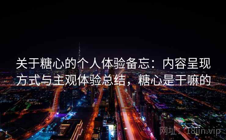 关于糖心的个人体验备忘：内容呈现方式与主观体验总结，糖心是干嘛的