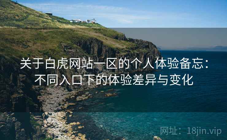 关于白虎网站一区的个人体验备忘：不同入口下的体验差异与变化