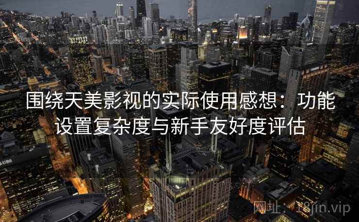 围绕天美影视的实际使用感想：功能设置复杂度与新手友好度评估