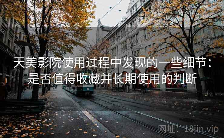 天美影院使用过程中发现的一些细节：是否值得收藏并长期使用的判断