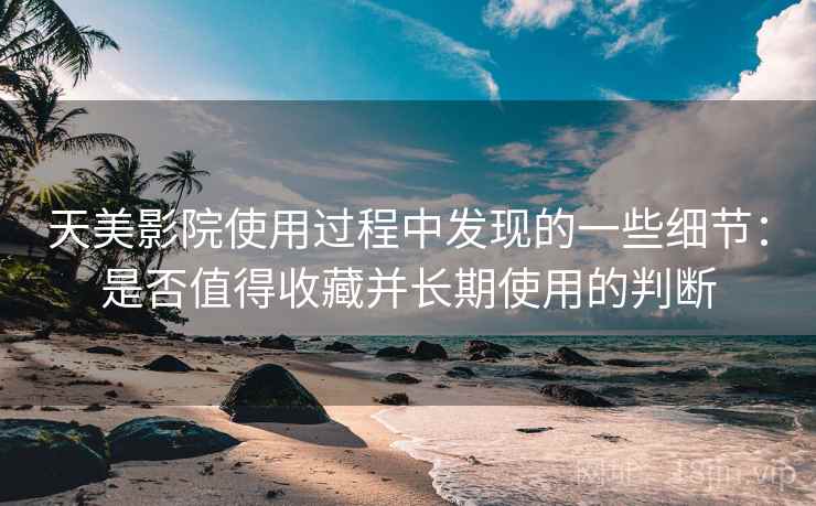 天美影院使用过程中发现的一些细节：是否值得收藏并长期使用的判断