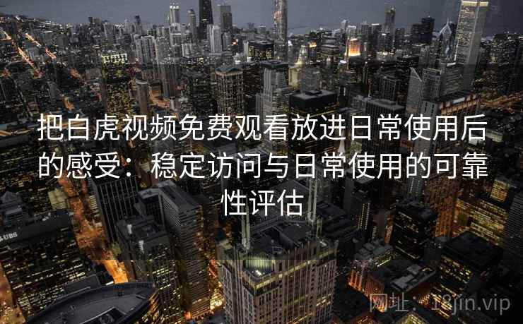 把白虎视频免费观看放进日常使用后的感受：稳定访问与日常使用的可靠性评估