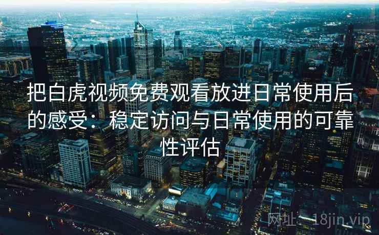 把白虎视频免费观看放进日常使用后的感受：稳定访问与日常使用的可靠性评估