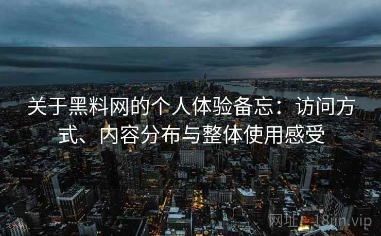 关于黑料网的个人体验备忘：访问方式、内容分布与整体使用感受