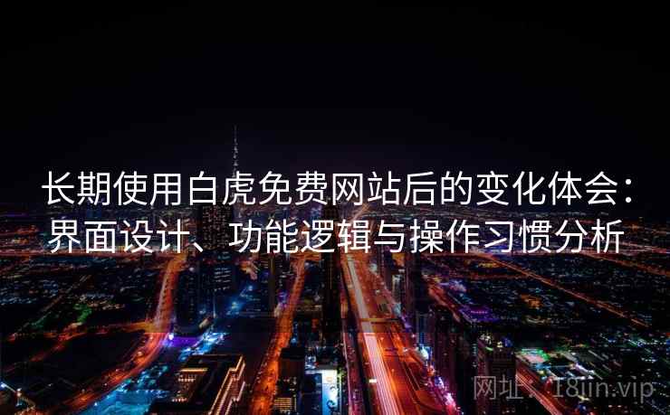 长期使用白虎免费网站后的变化体会:界面设计、功能逻辑与操作习惯分析 长期使用白虎免费网站后的变化体会:界面设计、功能逻辑与操作习惯分析