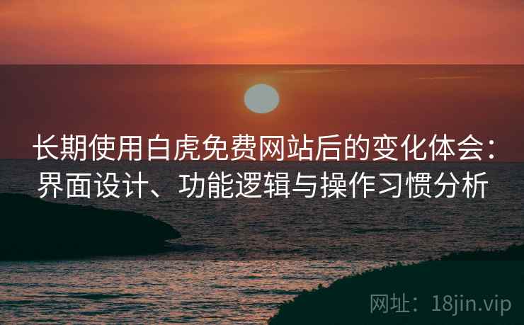 长期使用白虎免费网站后的变化体会:界面设计、功能逻辑与操作习惯分析 长期使用白虎免费网站后的变化体会:界面设计、功能逻辑与操作习惯分析
