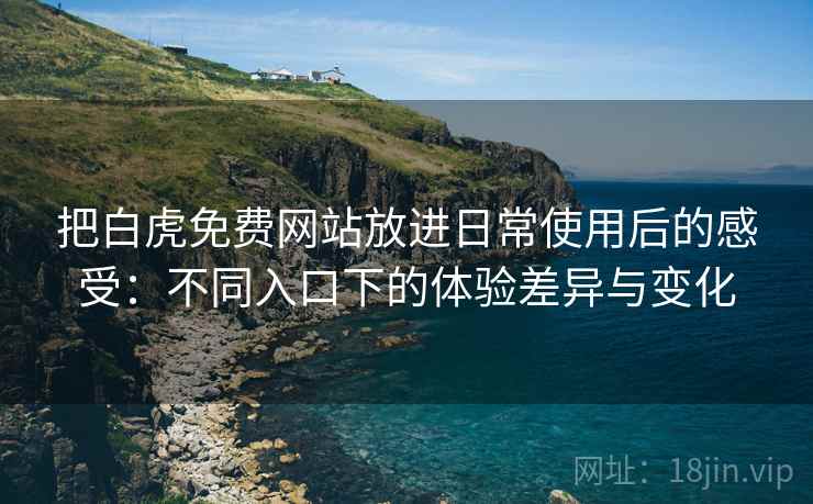 把白虎免费网站放进日常使用后的感受:不同入口下的体验差异与变化 把白虎免费网站放进日常使用后的感受:不同入口下的体验差异与变化