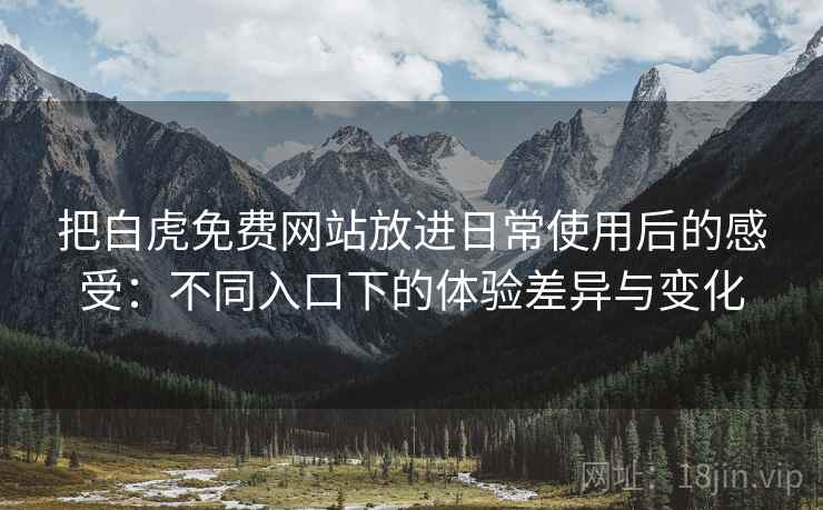把白虎免费网站放进日常使用后的感受:不同入口下的体验差异与变化 把白虎免费网站放进日常使用后的感受:不同入口下的体验差异与变化