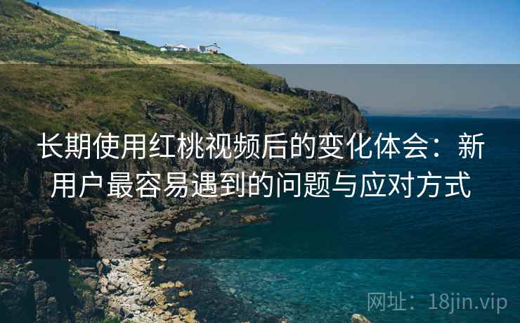 长期使用红桃视频后的变化体会:新用户最容易遇到的问题与应对方式 长期使用红桃视频后的变化体会:新用户最容易遇到的问题与应对方式