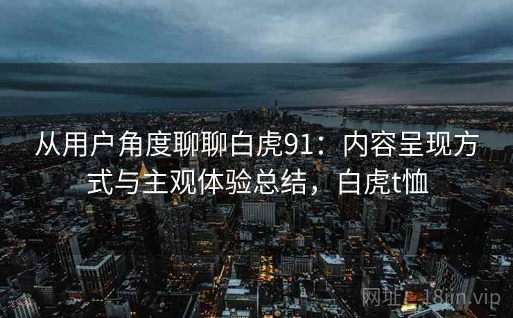 从用户角度聊聊白虎91:内容呈现方式与主观体验总结,白虎t恤 从用户角度聊聊白虎91:内容呈现方式与主观体验总结,白虎t恤