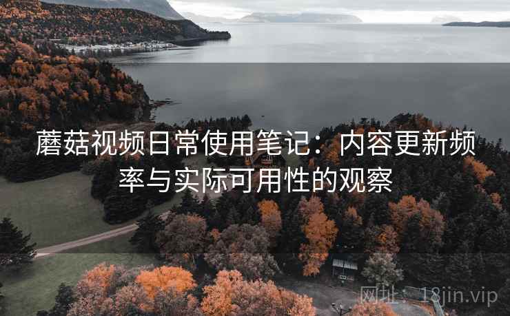 蘑菇视频日常使用笔记:内容更新频率与实际可用性的观察 蘑菇视频日常使用笔记:内容更新频率与实际可用性的观察