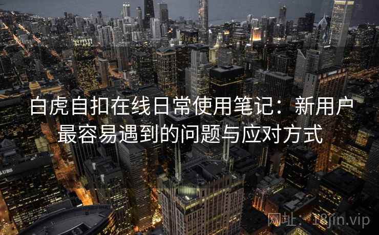白虎自扣在线日常使用笔记:新用户最容易遇到的问题与应对方式 白虎自扣在线日常使用笔记:新用户最容易遇到的问题与应对方式