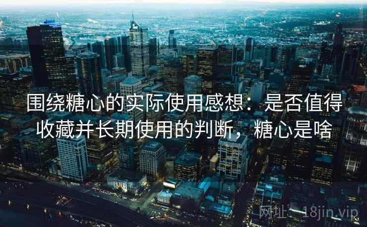 围绕糖心的实际使用感想:是否值得收藏并长期使用的判断,糖心是啥 围绕糖心的实际使用感想:是否值得收藏并长期使用的判断,糖心是啥