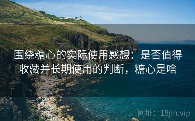 围绕糖心的实际使用感想:是否值得收藏并长期使用的判断,糖心是啥 围绕糖心的实际使用感想:是否值得收藏并长期使用的判断,糖心是啥